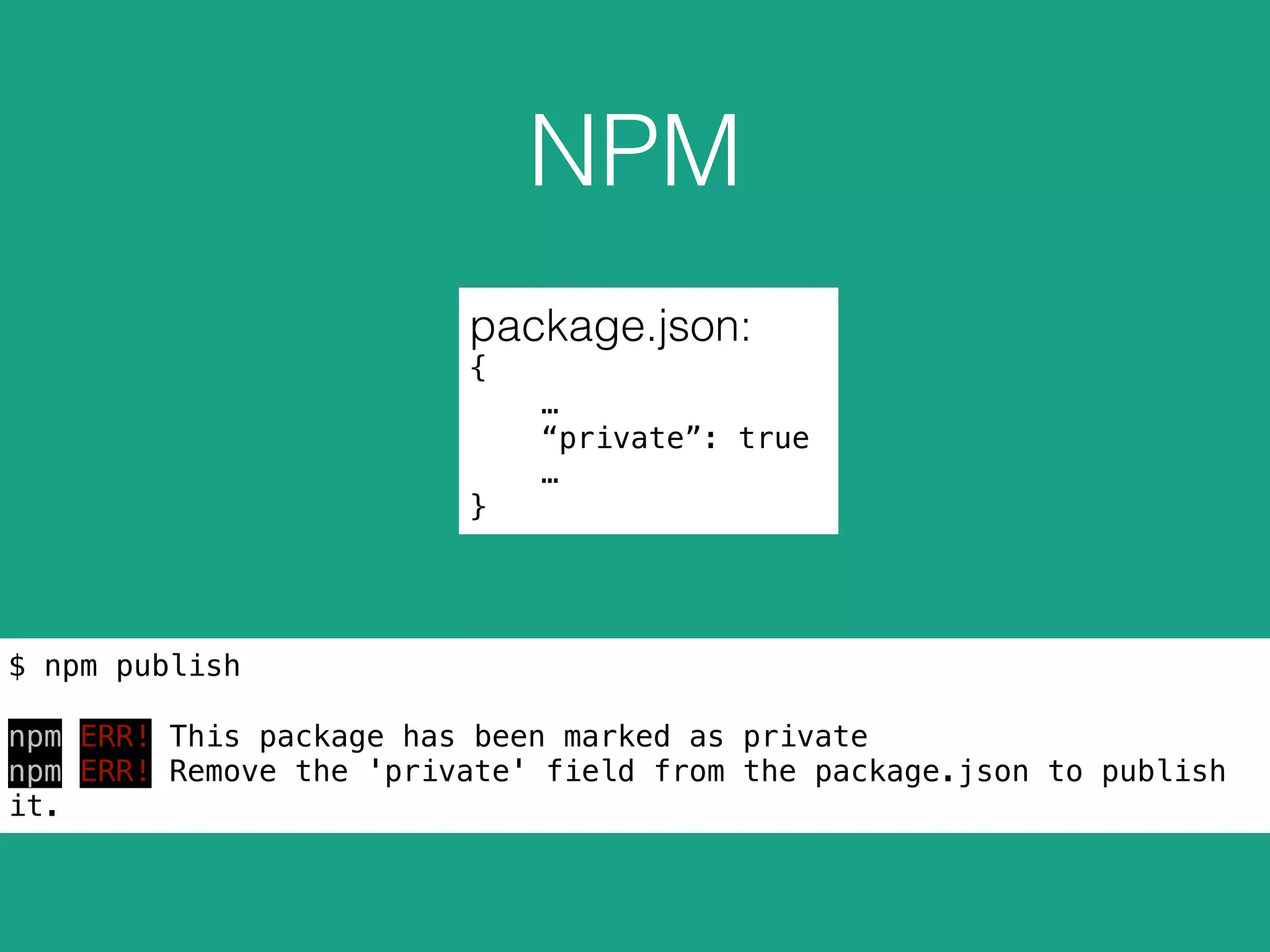 NPM
package.json:
{
…
“private”: true
…
}
$ npm publish
npm ERR! This package has been marked as private
npm ERR! Remove the 'private' field from the package.json to publish
it.
 