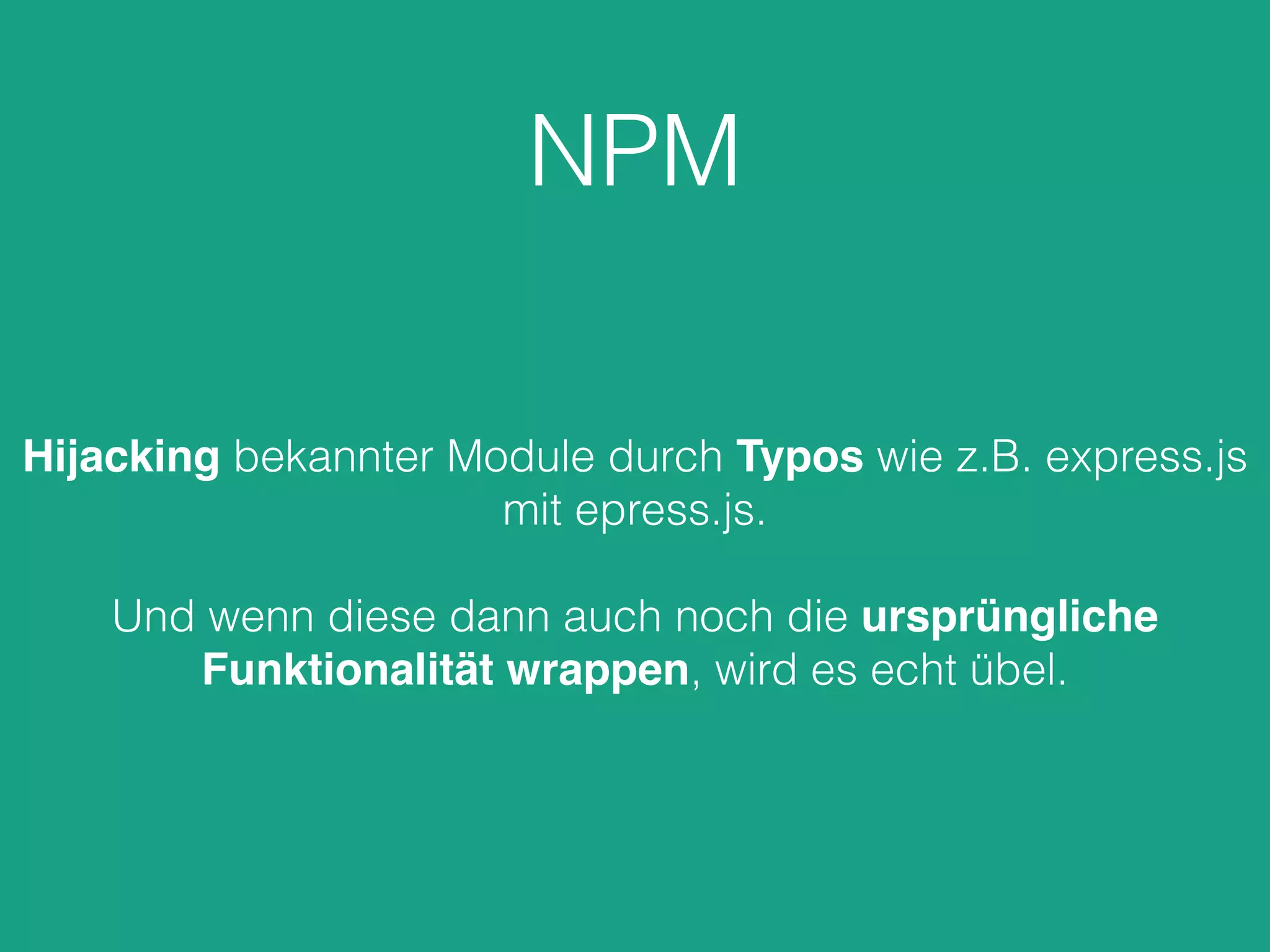 NPM
Hijacking bekannter Module durch Typos wie z.B. express.js
mit epress.js.
Und wenn diese dann auch noch die ursprüngliche
Funktionalität wrappen, wird es echt übel.
 