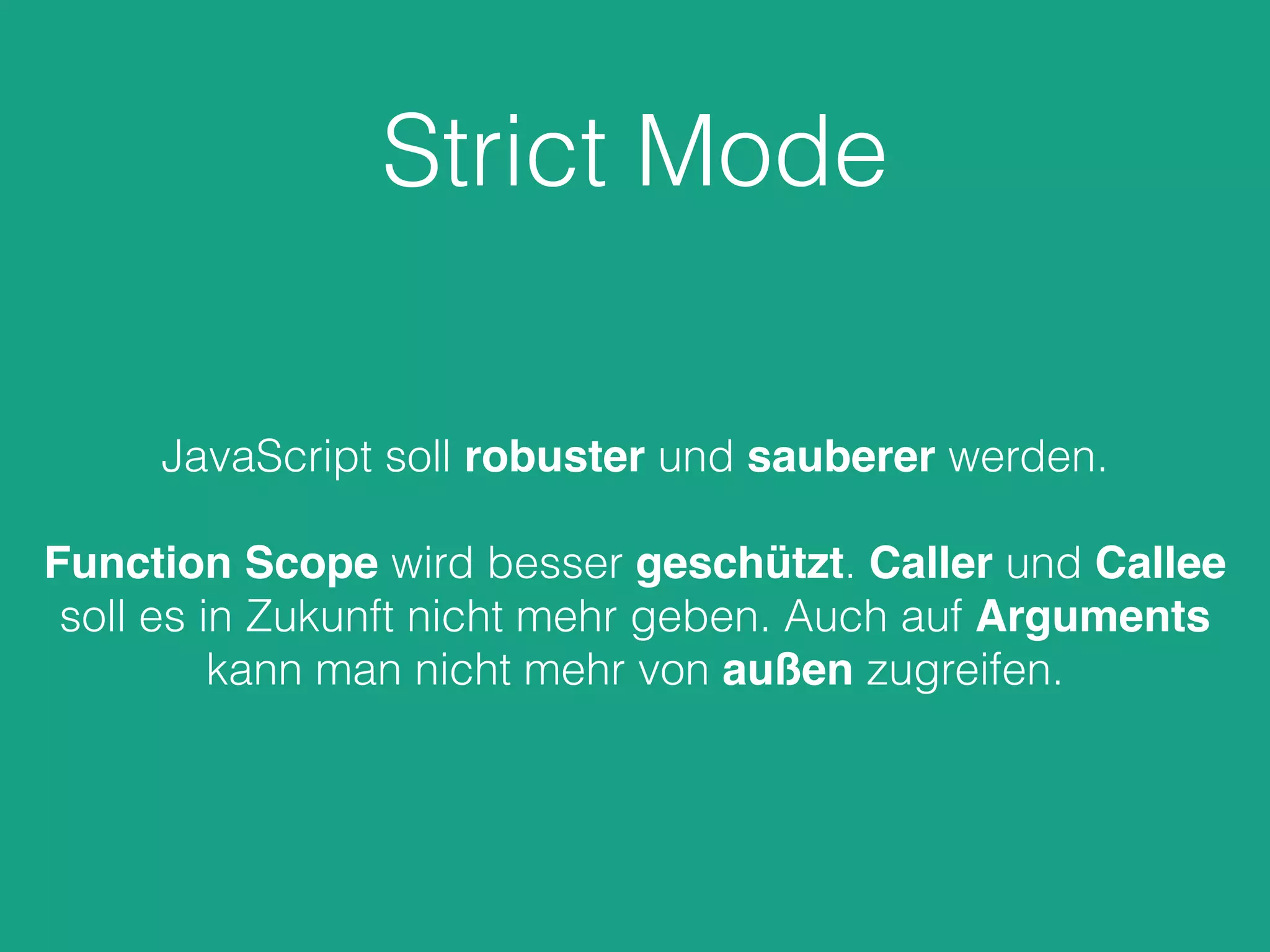 Strict Mode
JavaScript soll robuster und sauberer werden.
Function Scope wird besser geschützt. Caller und Callee
soll es in Zukunft nicht mehr geben. Auch auf Arguments
kann man nicht mehr von außen zugreifen.
 