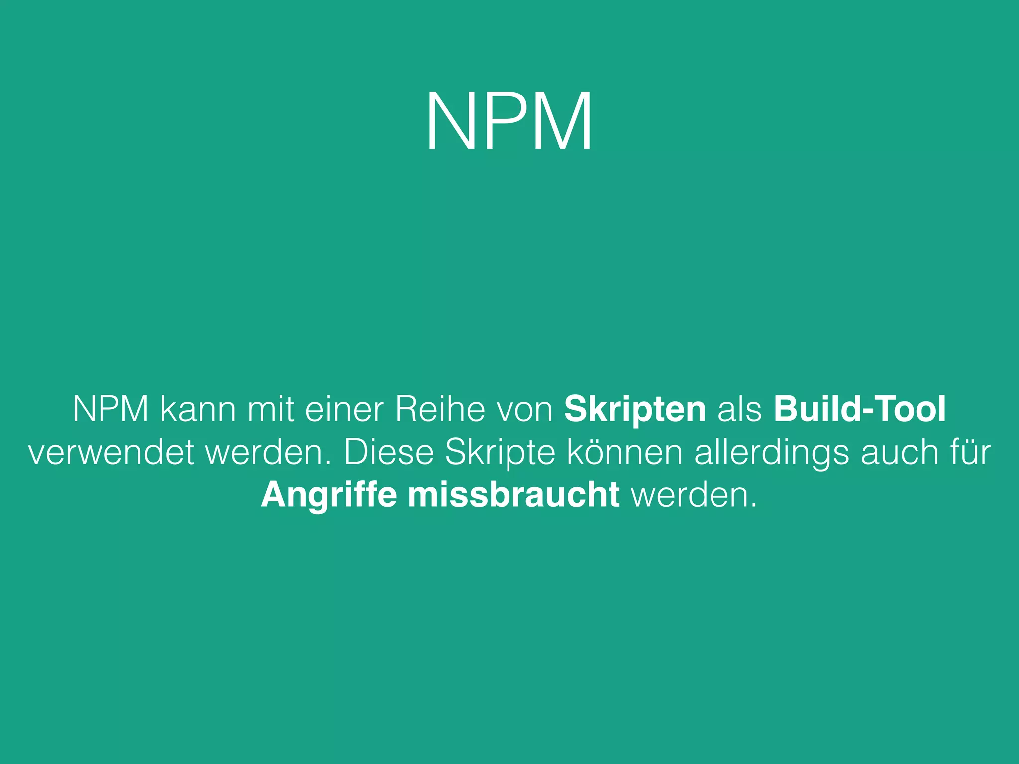 NPM
NPM kann mit einer Reihe von Skripten als Build-Tool
verwendet werden. Diese Skripte können allerdings auch für
Angriffe missbraucht werden.
 