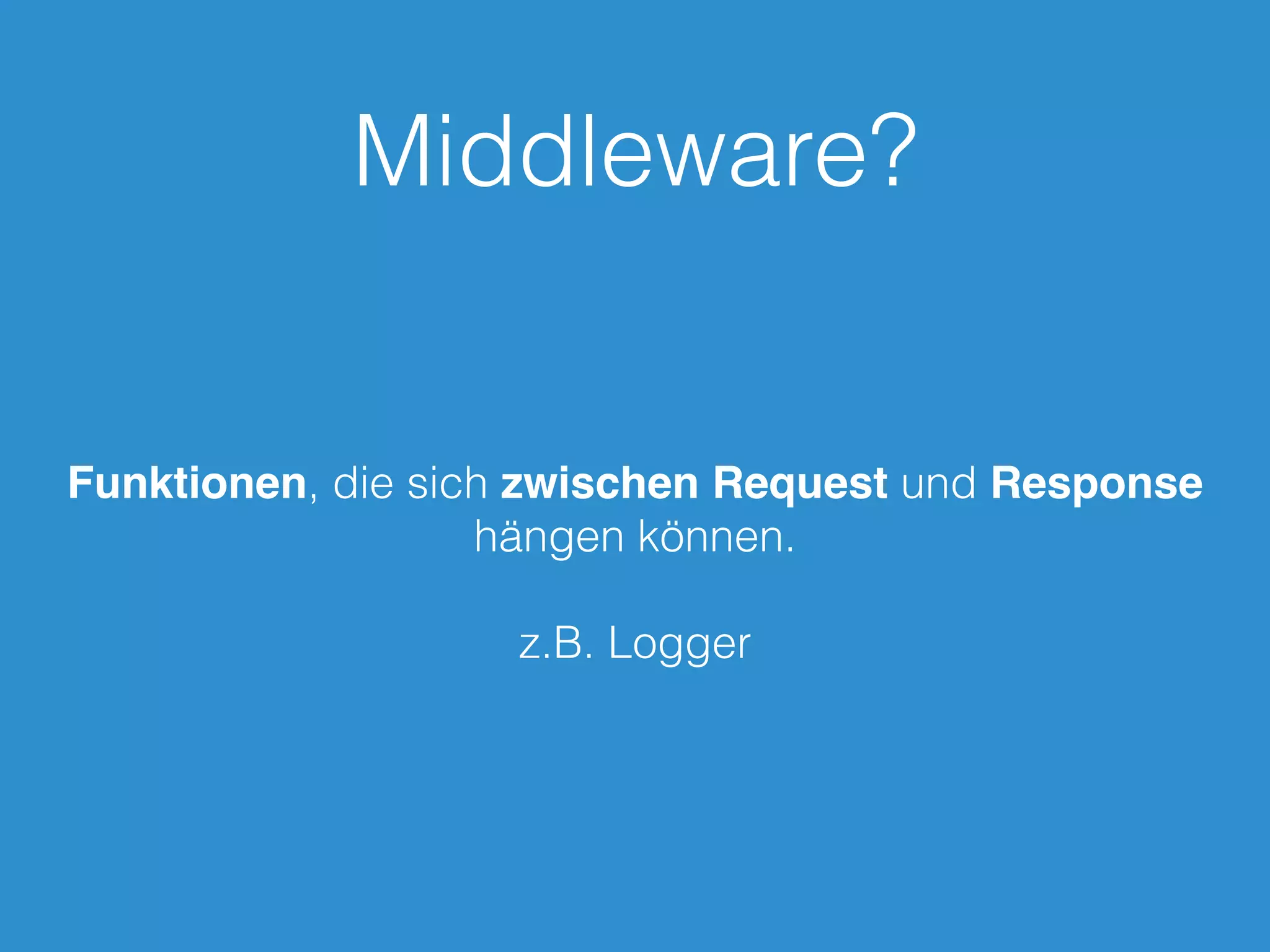 Middleware?
Funktionen, die sich zwischen Request und Response
hängen können.
z.B. Logger
 