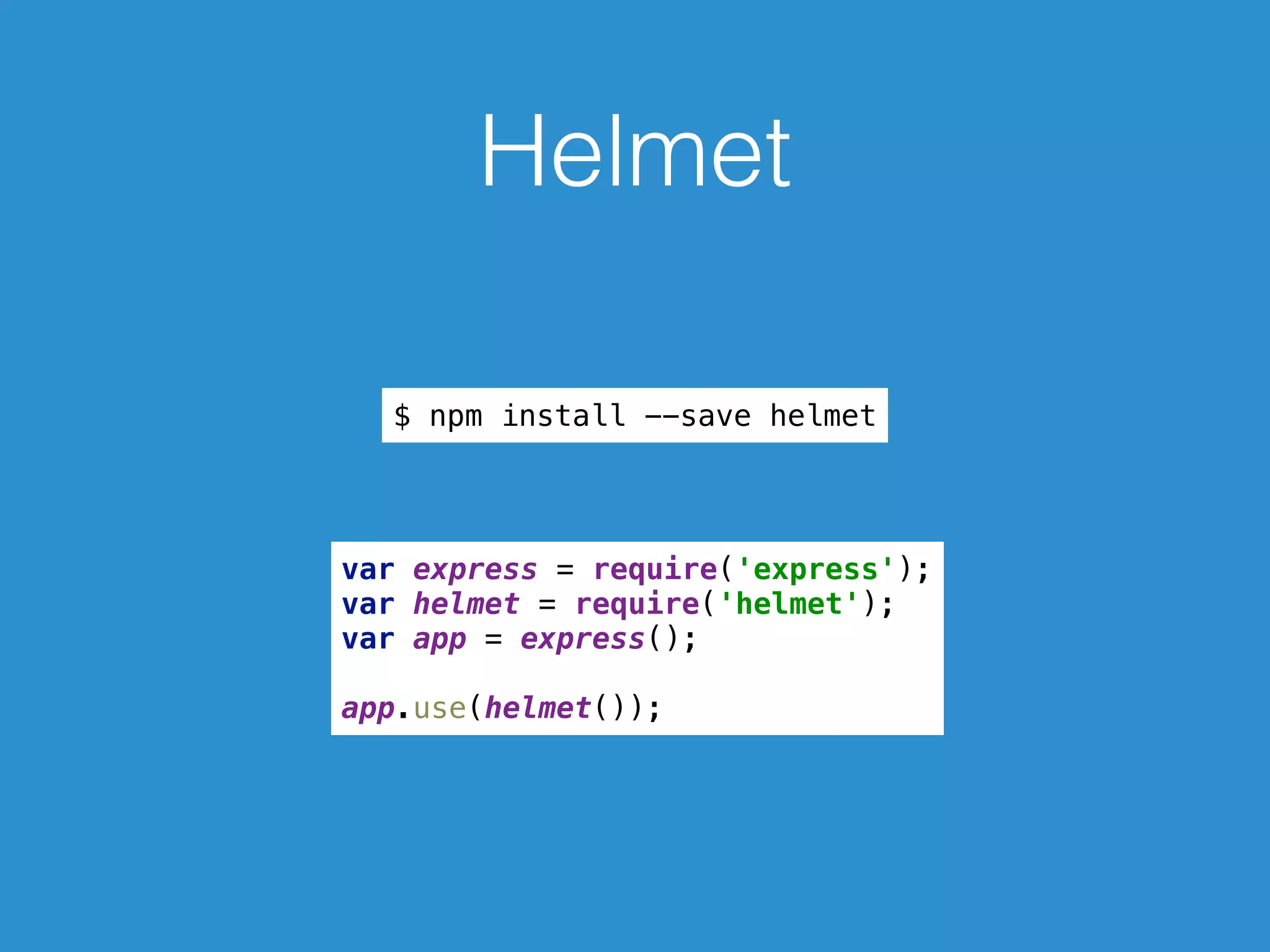 Helmet
$ npm install --save helmet
var express = require('express'); 
var helmet = require('helmet'); 
var app = express(); 
 
app.use(helmet());
 