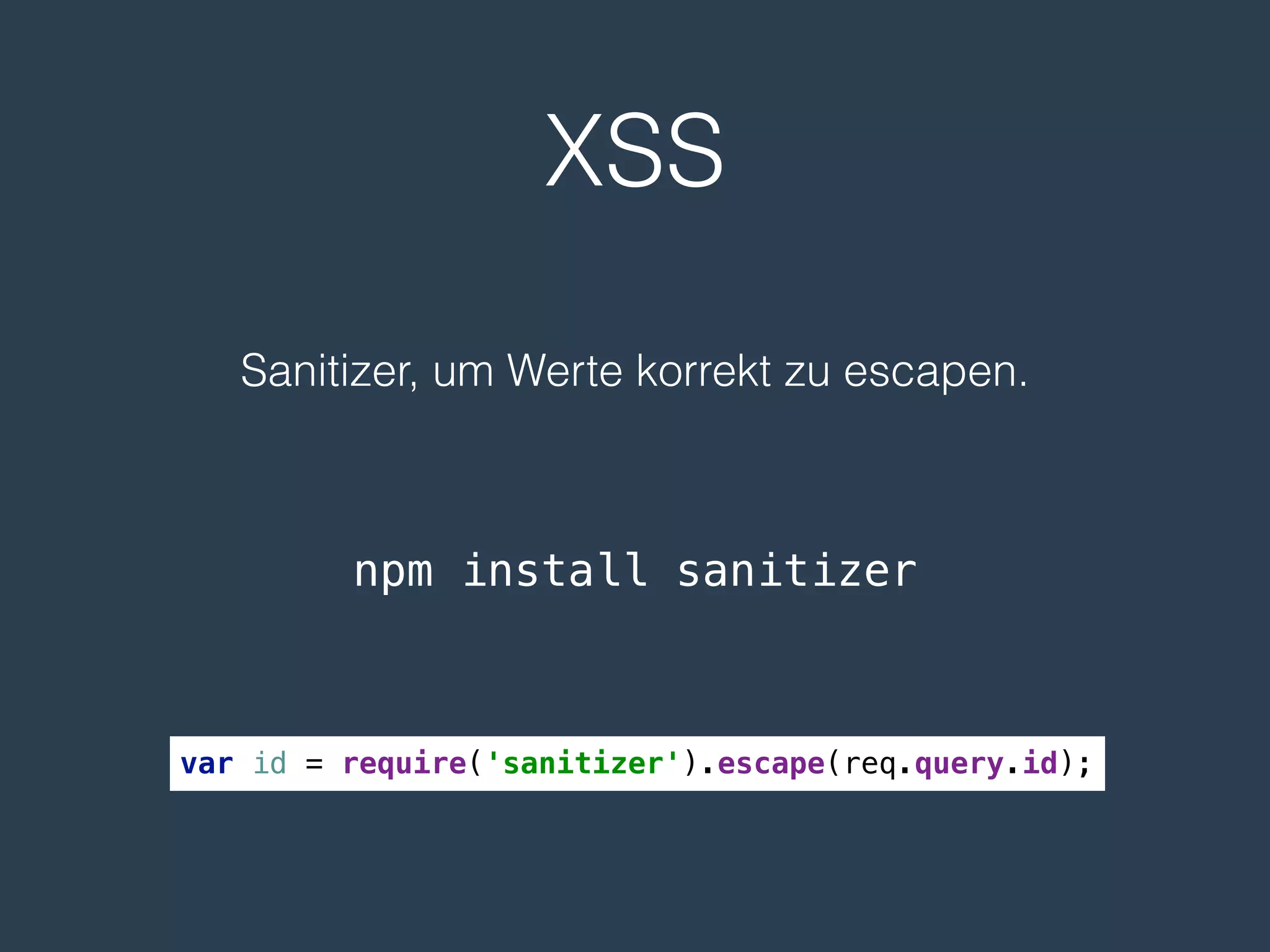 XSS
Sanitizer, um Werte korrekt zu escapen.
npm install sanitizer
var id = require('sanitizer').escape(req.query.id);
 