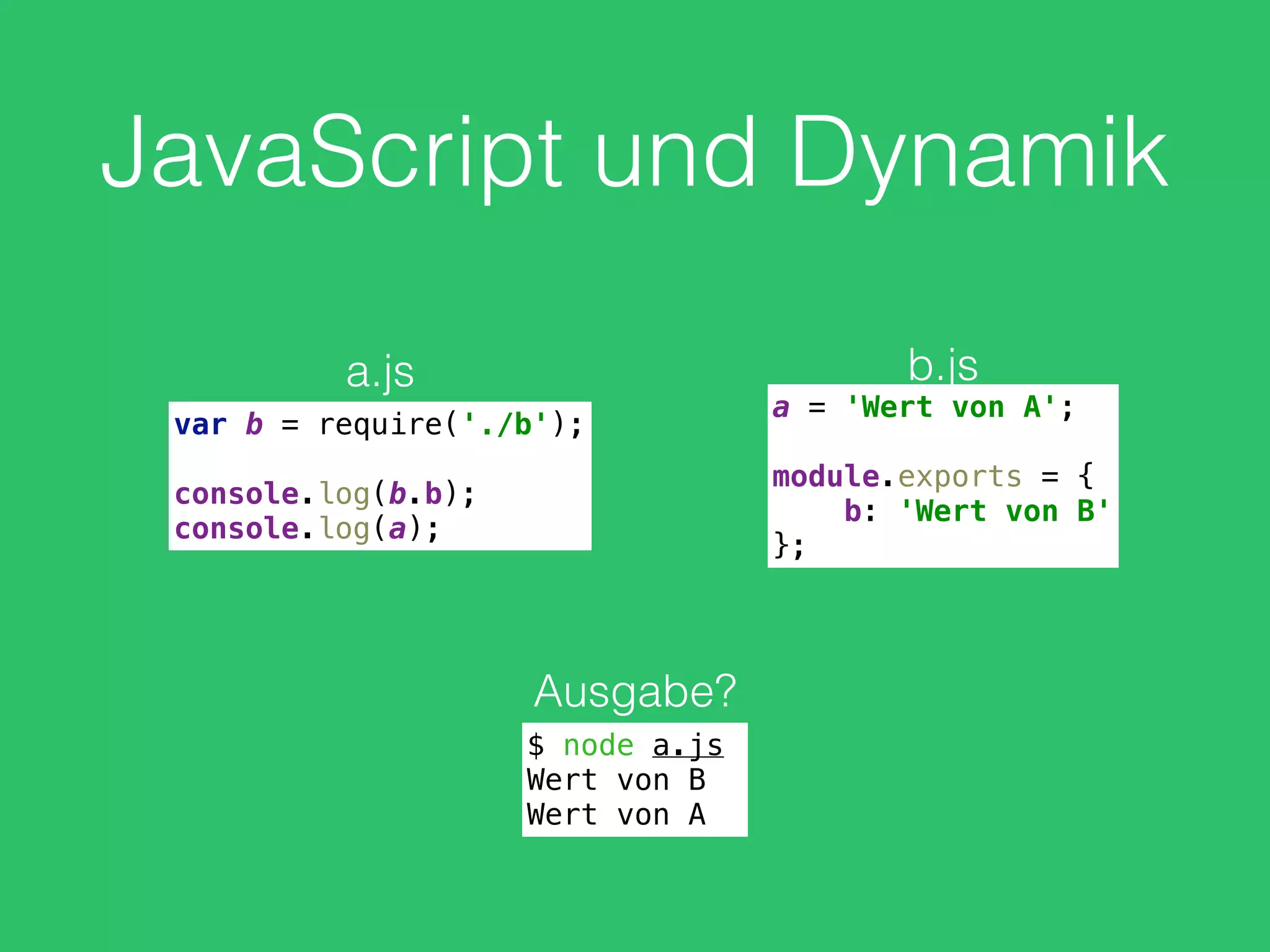 JavaScript und Dynamik
var b = require('./b'); 
 
console.log(b.b); 
console.log(a);
a.js
a = 'Wert von A'; 
 
module.exports = { 
b: 'Wert von B' 
};
b.js
Ausgabe?
$ node a.js
Wert von B
Wert von A
 