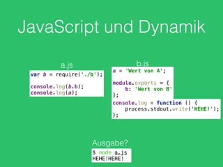 JavaScript und Dynamik
var b = require('./b'); 
 
console.log(b.b); 
console.log(a);
a.js
a = 'Wert von A'; 
 
module.exports = { 
b: 'Wert von B' 
};
b.js
Ausgabe?
$ node a.js
HEHE!HEHE!
console.log = function () { 
process.stdout.write('HEHE!'); 
};
 