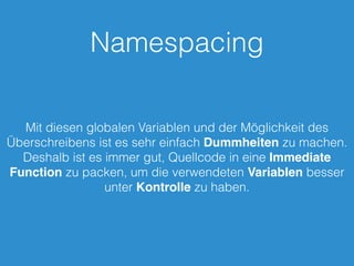 Namespacing
Mit diesen globalen Variablen und der Möglichkeit des
Überschreibens ist es sehr einfach Dummheiten zu machen.
Deshalb ist es immer gut, Quellcode in eine Immediate
Function zu packen, um die verwendeten Variablen besser
unter Kontrolle zu haben.
 