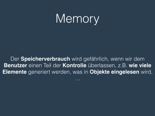 Memory
Der Speicherverbrauch wird gefährlich, wenn wir dem
Benutzer einen Teil der Kontrolle überlassen, z.B. wie viele
Elemente generiert werden, was in Objekte eingelesen wird,
…
 