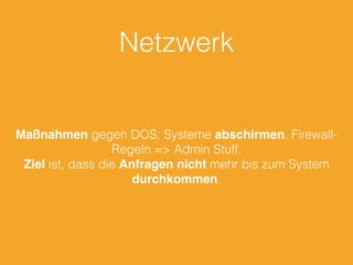Netzwerk
Maßnahmen gegen DOS: Systeme abschirmen. Firewall-
Regeln => Admin Stuff.
Ziel ist, dass die Anfragen nicht mehr bis zum System
durchkommen.
 