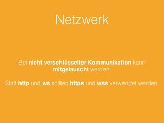 Netzwerk
Bei nicht verschlüsselter Kommunikation kann
mitgelauscht werden.
Statt http und ws sollten https und wss verwendet werden.
 