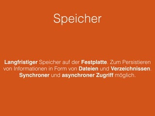 Speicher
Langfristiger Speicher auf der Festplatte. Zum Persistieren
von Informationen in Form von Dateien und Verzeichnissen.
Synchroner und asynchroner Zugriff möglich.
 