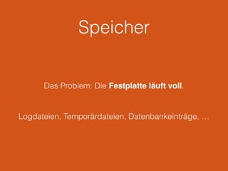 Speicher
Das Problem: Die Festplatte läuft voll.
Logdateien, Temporärdateien, Datenbankeinträge, …
 