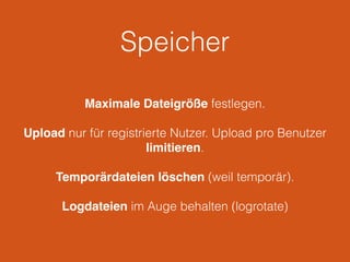 Speicher
Maximale Dateigröße festlegen.
Upload nur für registrierte Nutzer. Upload pro Benutzer
limitieren.
Temporärdateien löschen (weil temporär).
Logdateien im Auge behalten (logrotate)
 