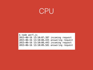CPU
$ node perf.js
2015-06-16 13:10:07.387 incoming request
2015-06-16 13:10:08.435 answering request
2015-06-16 13:10:08.443 incoming request
2015-06-16 13:10:09.581 answering request
 