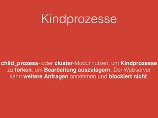 Kindprozesse
child_prozess- oder cluster-Modul nutzen, um Kindprozesse
zu forken, um Bearbeitung auszulagern. Der Webserver
kann weitere Anfragen annehmen und blockiert nicht.
 