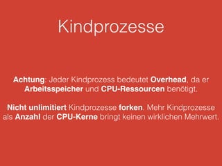 Kindprozesse
Achtung: Jeder Kindprozess bedeutet Overhead, da er
Arbeitsspeicher und CPU-Ressourcen benötigt.
Nicht unlimitiert Kindprozesse forken. Mehr Kindprozesse
als Anzahl der CPU-Kerne bringt keinen wirklichen Mehrwert.
 