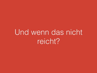 Und wenn das nicht
reicht?
 