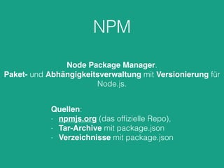NPM
Node Package Manager.
Paket- und Abhängigkeitsverwaltung mit Versionierung für
Node.js.
Quellen:
- npmjs.org (das ofﬁzielle Repo),
- Tar-Archive mit package.json
- Verzeichnisse mit package.json
 
