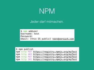 NPM
Jeder darf mitmachen.
$ npm adduser
Username: test
Password:
Email: (this IS public) test@versuch.com
$ npm publish
npm http PUT https://registry.npmjs.org/myTest
npm http 403 https://registry.npmjs.org/myTest
npm http PUT https://registry.npmjs.org/myTest
npm http 201 https://registry.npmjs.org/myTest
 