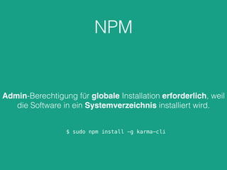 NPM
Admin-Berechtigung für globale Installation erforderlich, weil
die Software in ein Systemverzeichnis installiert wird.
$ sudo npm install -g karma-cli
 