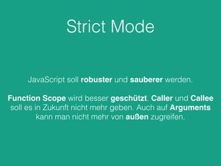 Strict Mode
JavaScript soll robuster und sauberer werden.
Function Scope wird besser geschützt. Caller und Callee
soll es in Zukunft nicht mehr geben. Auch auf Arguments
kann man nicht mehr von außen zugreifen.
 