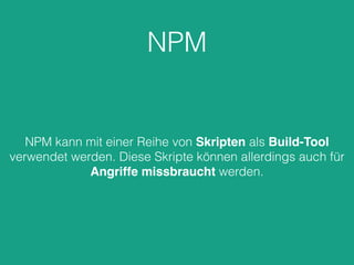 NPM
NPM kann mit einer Reihe von Skripten als Build-Tool
verwendet werden. Diese Skripte können allerdings auch für
Angriffe missbraucht werden.
 