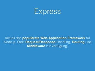 Express
Aktuell das populärste Web-Application Framework für
Node.js. Stellt Request/Response-Handling, Routing und
Middleware zur Verfügung.
 