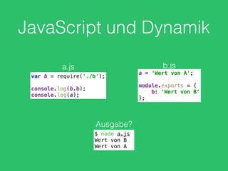JavaScript und Dynamik
var b = require('./b'); 
 
console.log(b.b); 
console.log(a);
a.js
a = 'Wert von A'; 
 
module.exports = { 
b: 'Wert von B' 
};
b.js
Ausgabe?
$ node a.js
Wert von B
Wert von A
 