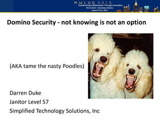 Domino Security - not knowing is not an option
(AKA tame the nasty Poodles)
Darren Duke
Janitor Level 57
Simplified Technology Solutions, Inc
 