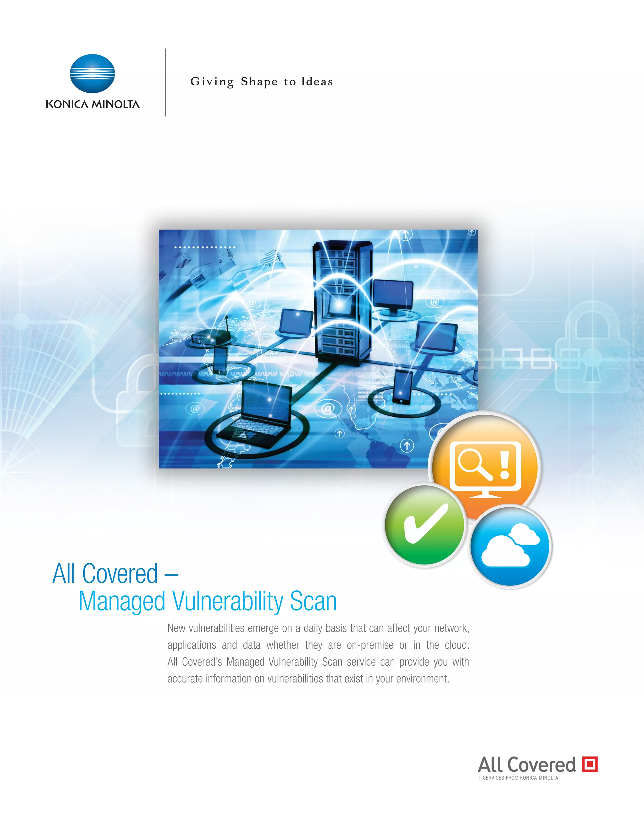 !
✔
All Covered –
Managed Vulnerability Scan
New vulnerabilities emerge on a daily basis that can affect your network,
applications and data whether they are on-premise or in the cloud.
All Covered’s Managed Vulnerability Scan service can provide you with
accurate information on vulnerabilities that exist in your environment.
 