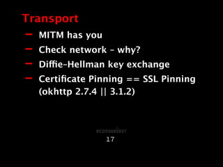 - MITM has you
- Check network – why?
- Diffie–Hellman key exchange
- Certiﬁcate Pinning == SSL Pinning
(okhttp 2.7.4 || 3.1.2)
Transport
17
 