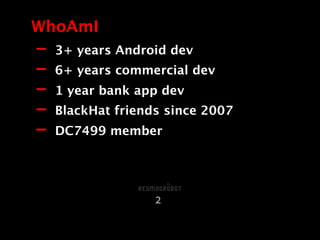 - 3+ years Android dev
- 6+ years commercial dev
- 1 year bank app dev
- BlackHat friends since 2007
- DC7499 member
WhoAmI
2
 