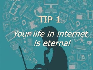TIP 1
Your life in internet
is eternal