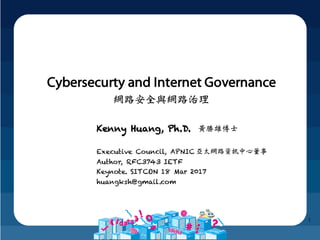 1
Kenny Huang, Ph.D. 黃勝雄博士
Executive Council, APNIC
Author, RFC3743 IETF
Keynote. SITCON 18 Mar 2017
huangksh@gmail.com
Cybersecurty and Internet Governance
網路安全與網路治理
亞太網路資訊中心董事
 