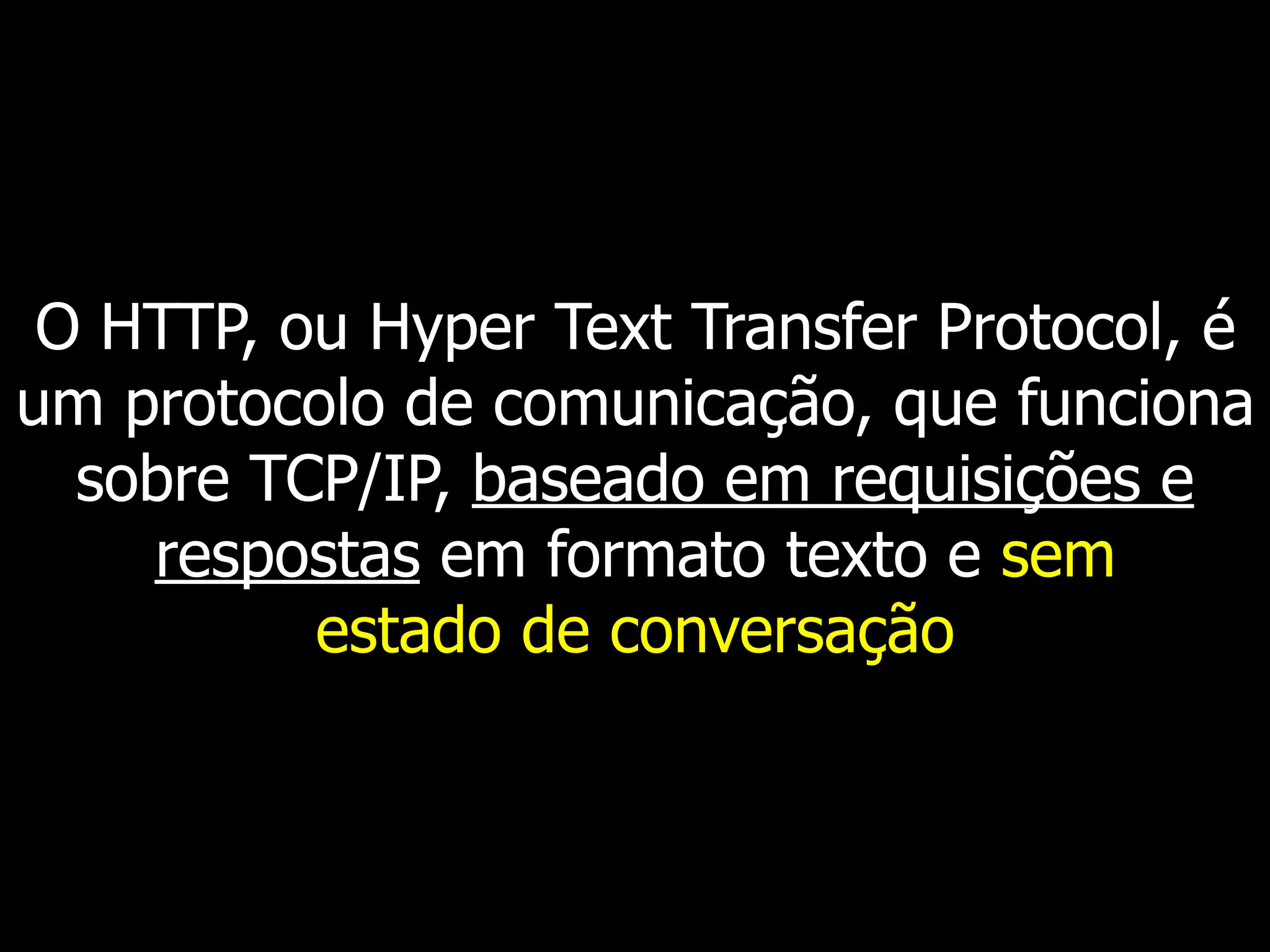 O HTTP, ou Hyper Text Transfer Protocol, é
um protocolo de comunicação, que funciona
sobre TCP/IP, baseado em requisições e
respostas em formato texto e sem
estado de conversação
 
