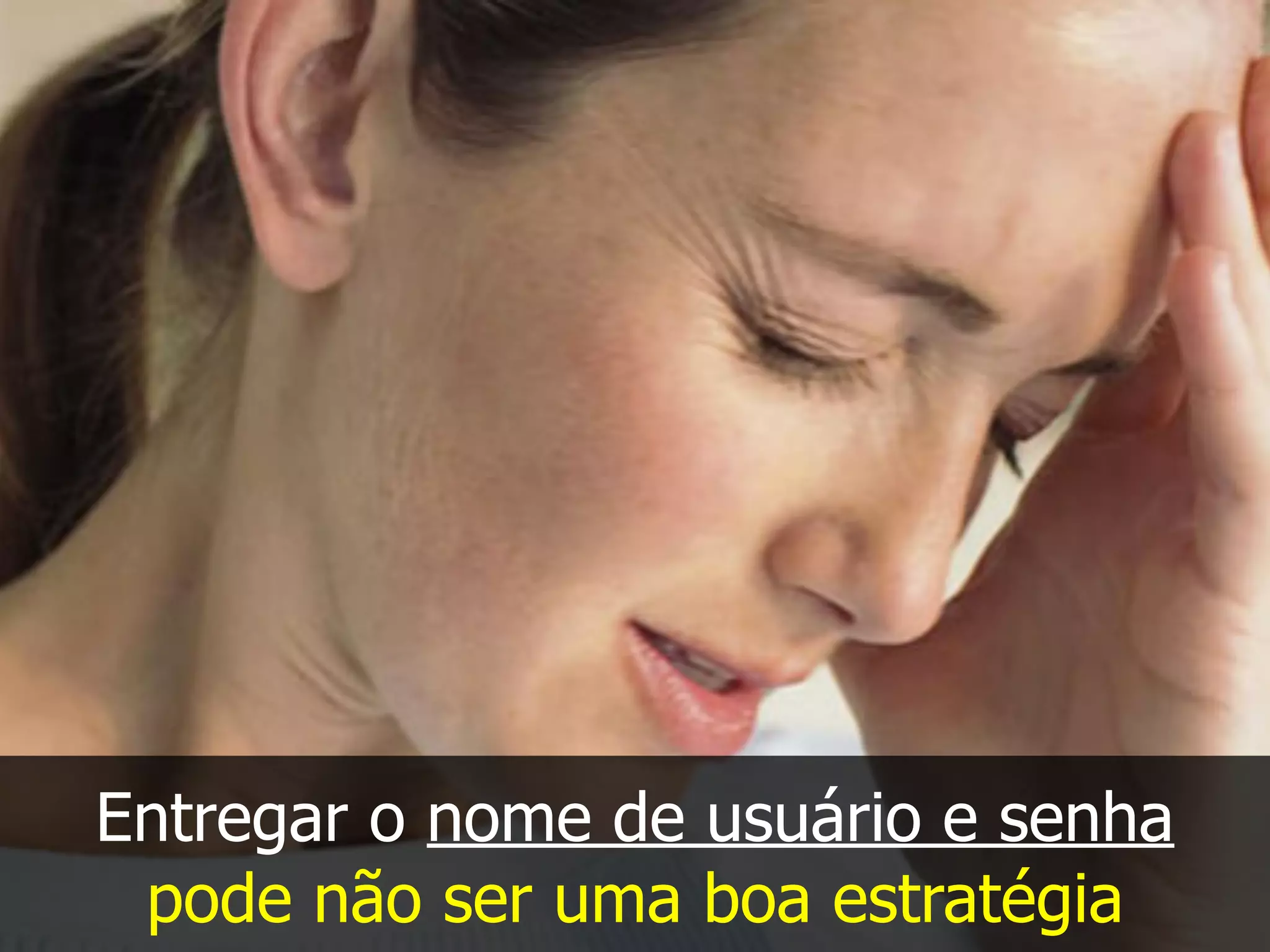 Entregar o nome de usuário e senha
pode não ser uma boa estratégia
 