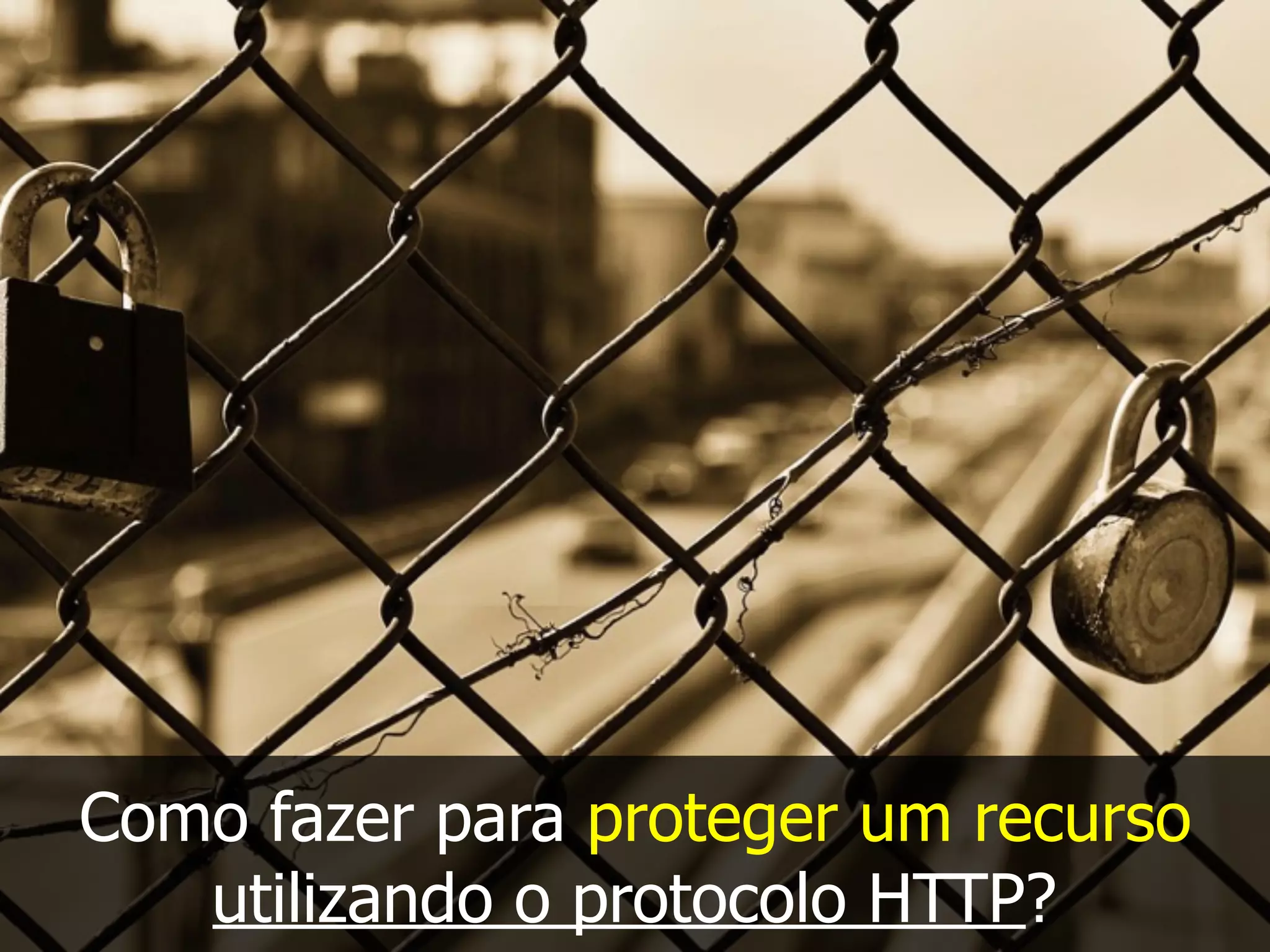 Como fazer para proteger um recurso
utilizando o protocolo HTTP?
 
