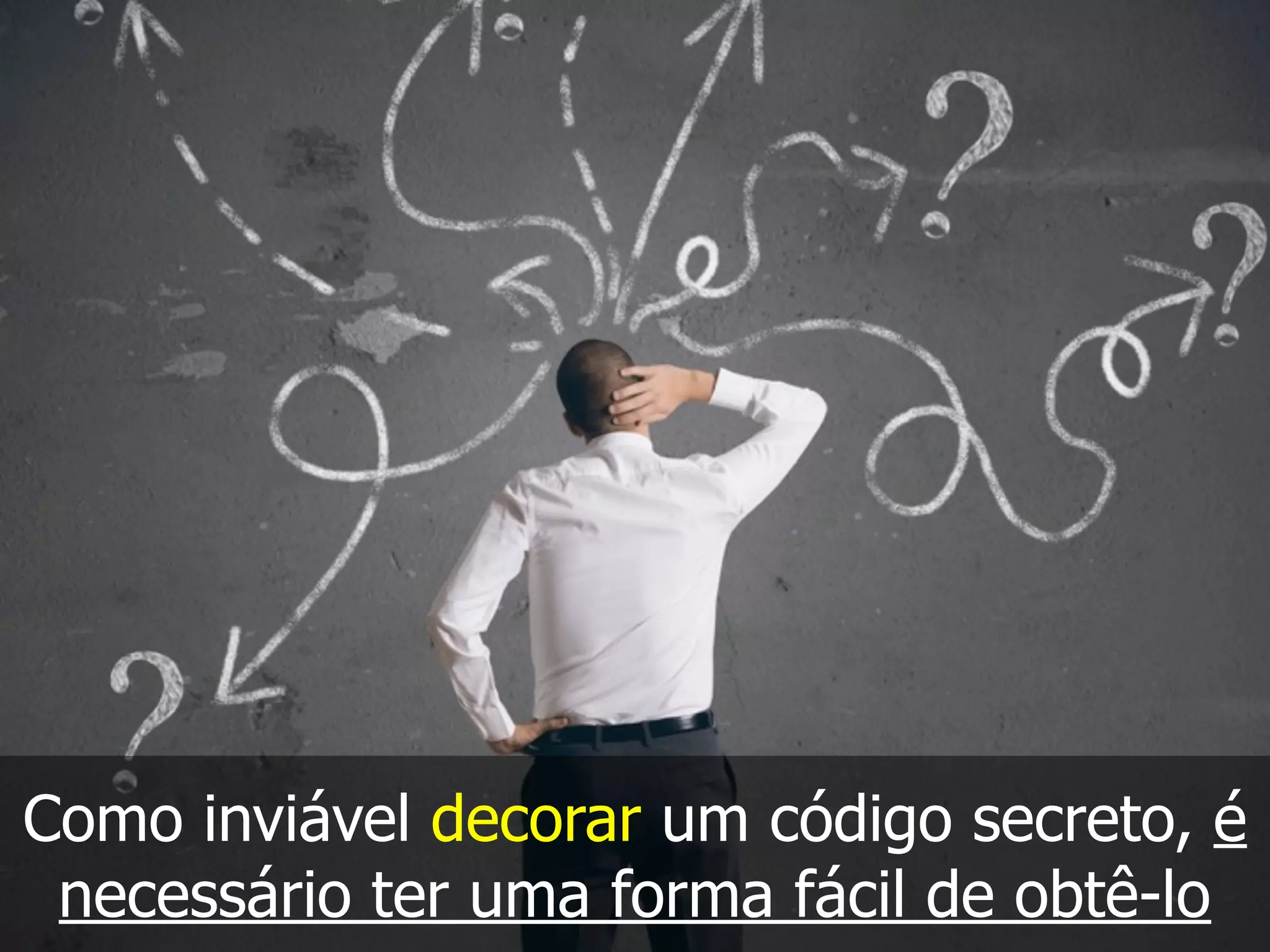Como inviável decorar um código secreto, é
necessário ter uma forma fácil de obtê-lo
 