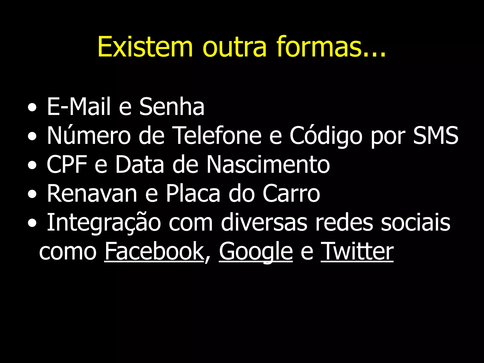 Existem outra formas...
• E-Mail e Senha
• Número de Telefone e Código por SMS
• CPF e Data de Nascimento
• Renavan e Placa do Carro
• Integração com diversas redes sociais
como Facebook, Google e Twitter
 