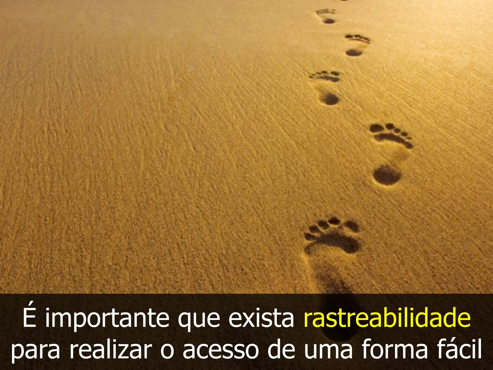 É importante que exista rastreabilidade
para realizar o acesso de uma forma fácil
 