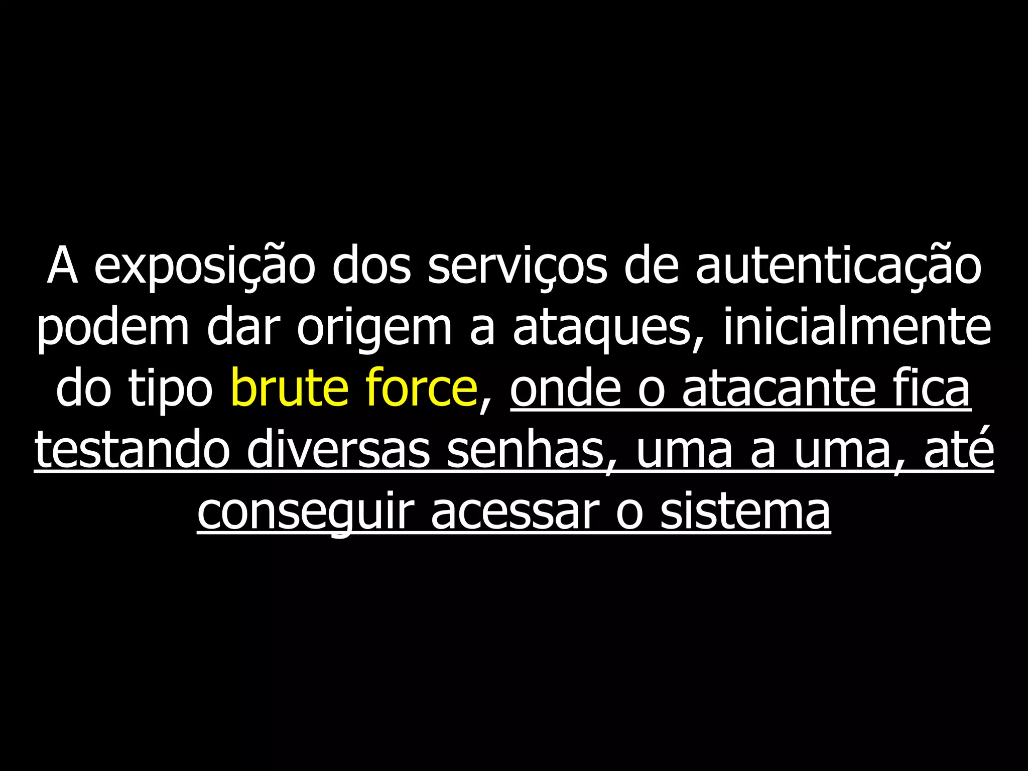 A exposição dos serviços de autenticação
podem dar origem a ataques, inicialmente
do tipo brute force, onde o atacante fica
testando diversas senhas, uma a uma, até
conseguir acessar o sistema
 