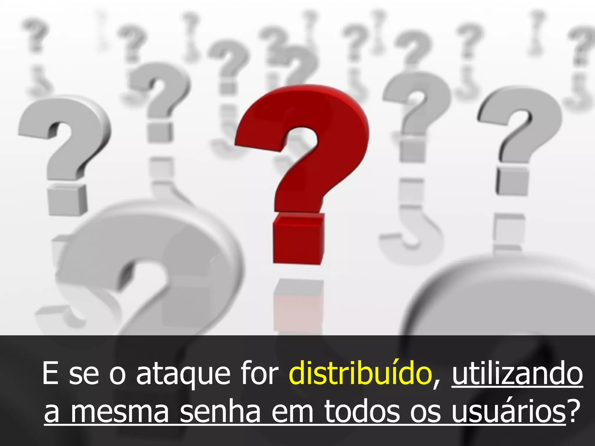 E se o ataque for distribuído, utilizando
a mesma senha em todos os usuários?
 