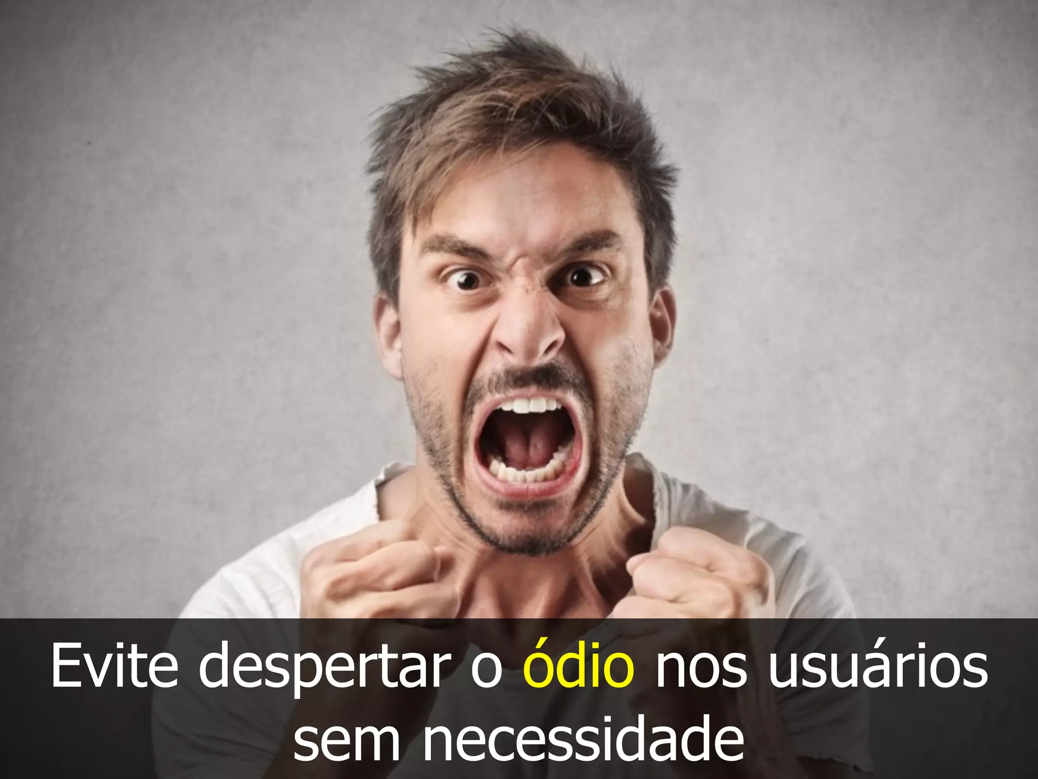 Evite despertar o ódio nos usuários
sem necessidade
 