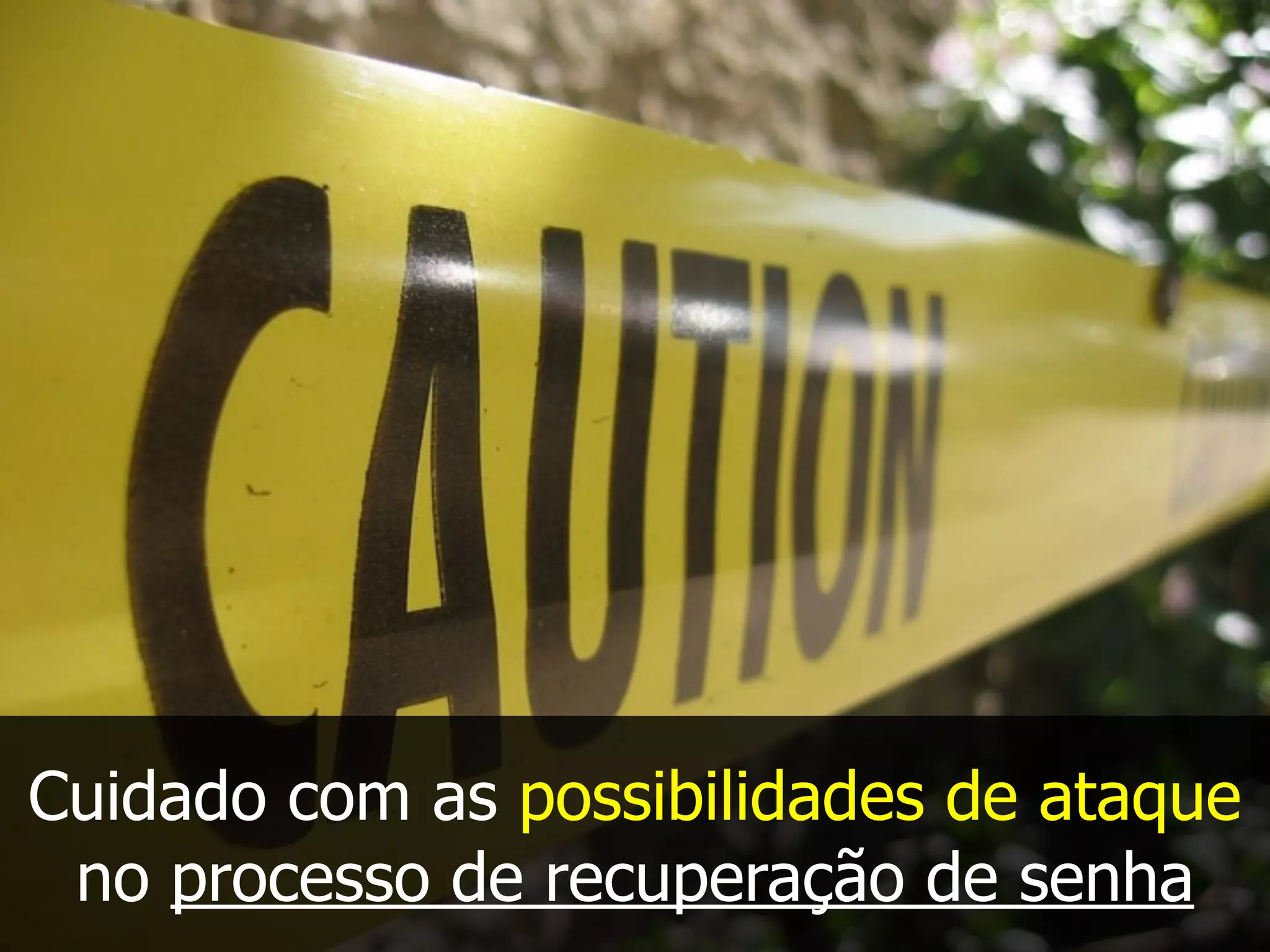 Cuidado com as possibilidades de ataque
no processo de recuperação de senha
 