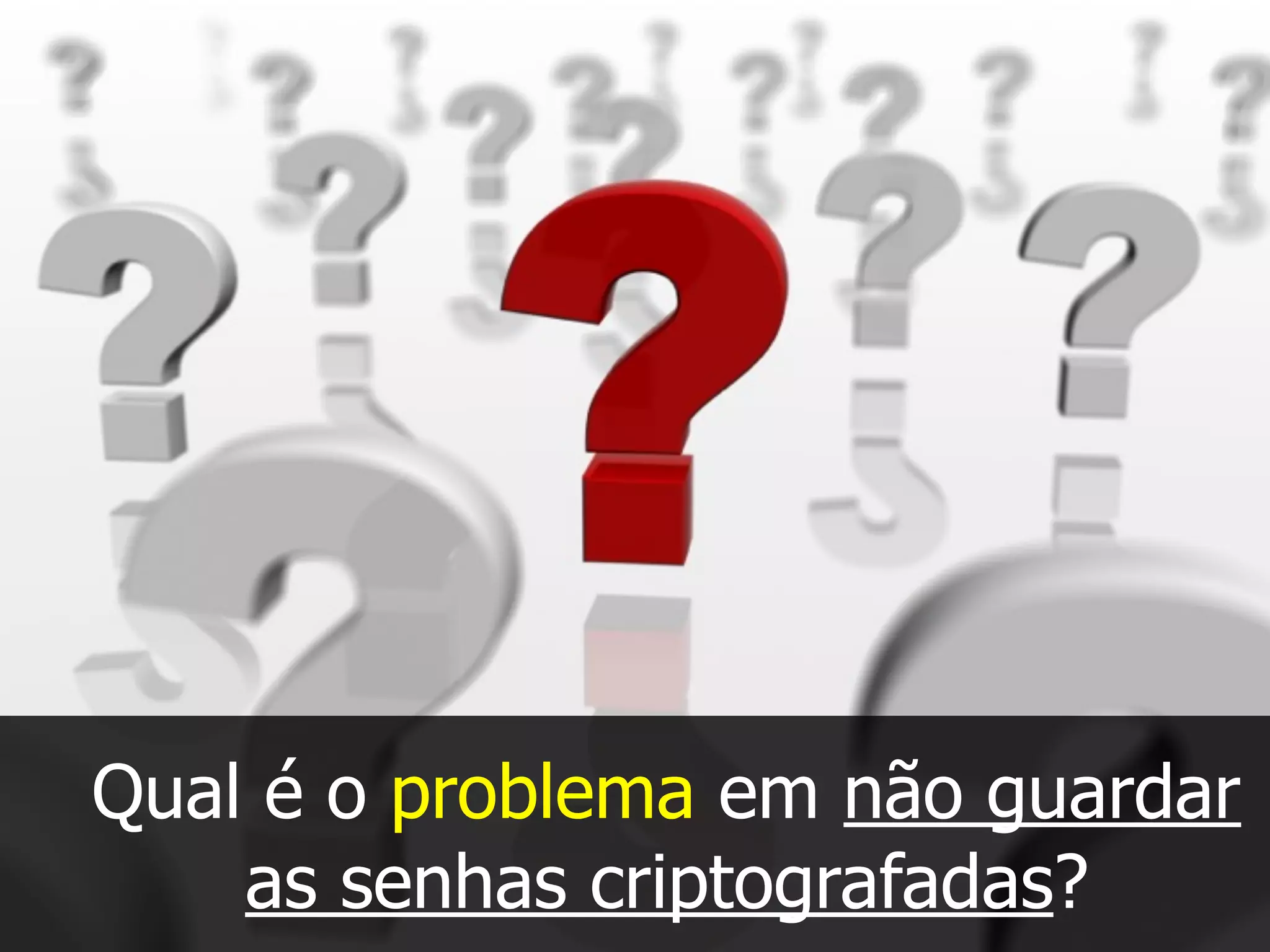 Qual é o problema em não guardar
as senhas criptografadas?
 