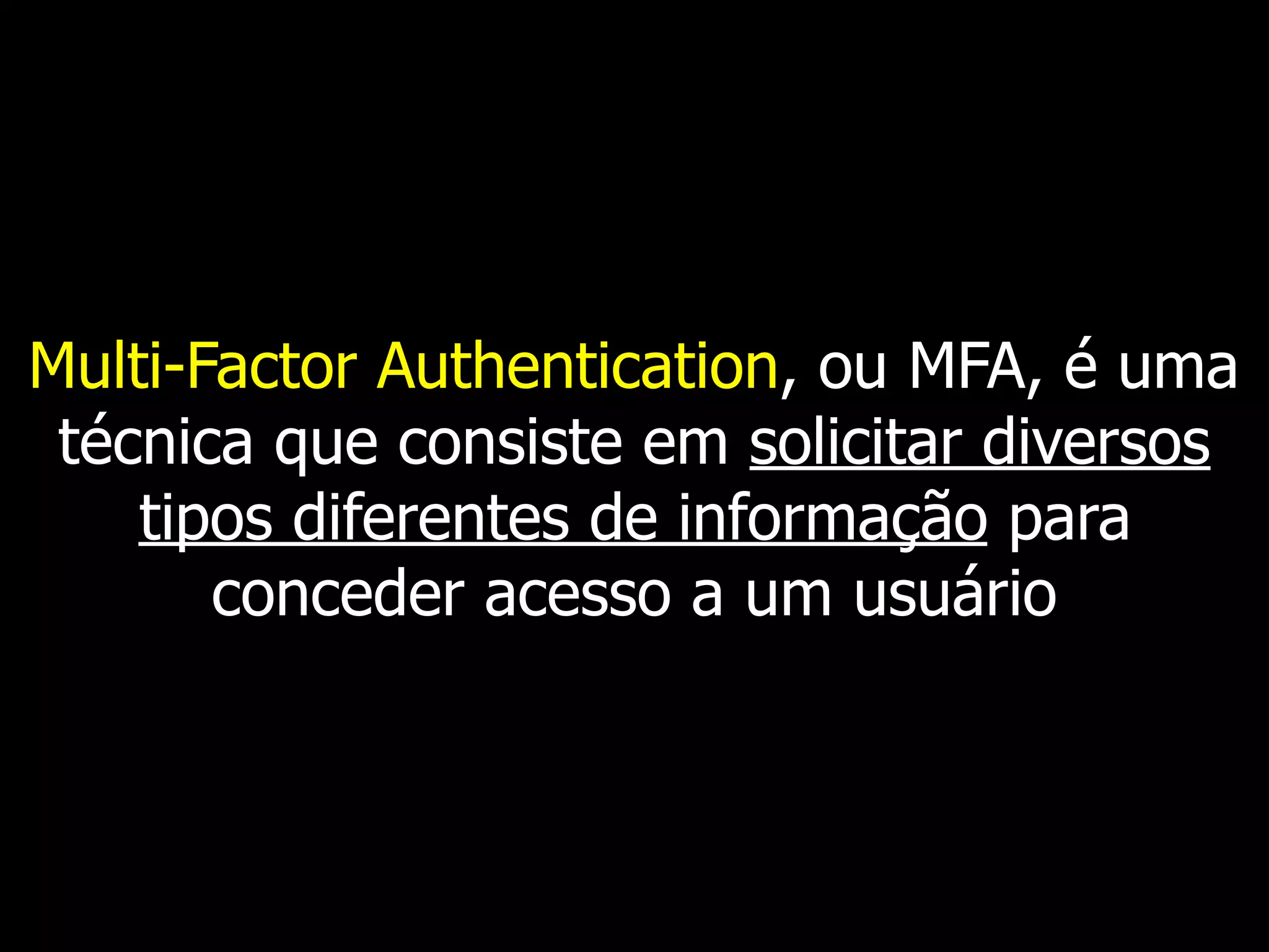 Multi-Factor Authentication, ou MFA, é uma
técnica que consiste em solicitar diversos
tipos diferentes de informação para
conceder acesso a um usuário
 