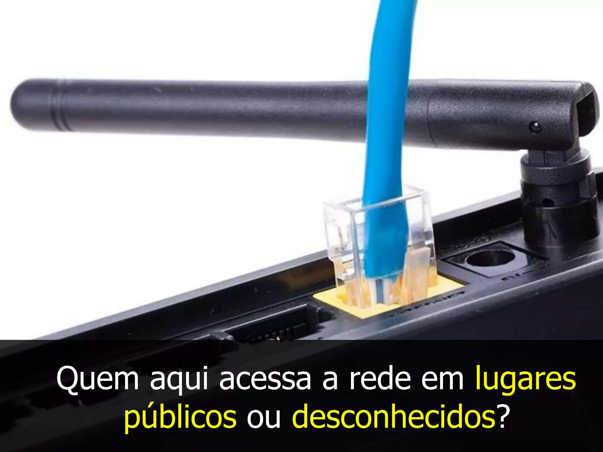 Quem aqui acessa a rede em lugares
públicos ou desconhecidos?
 