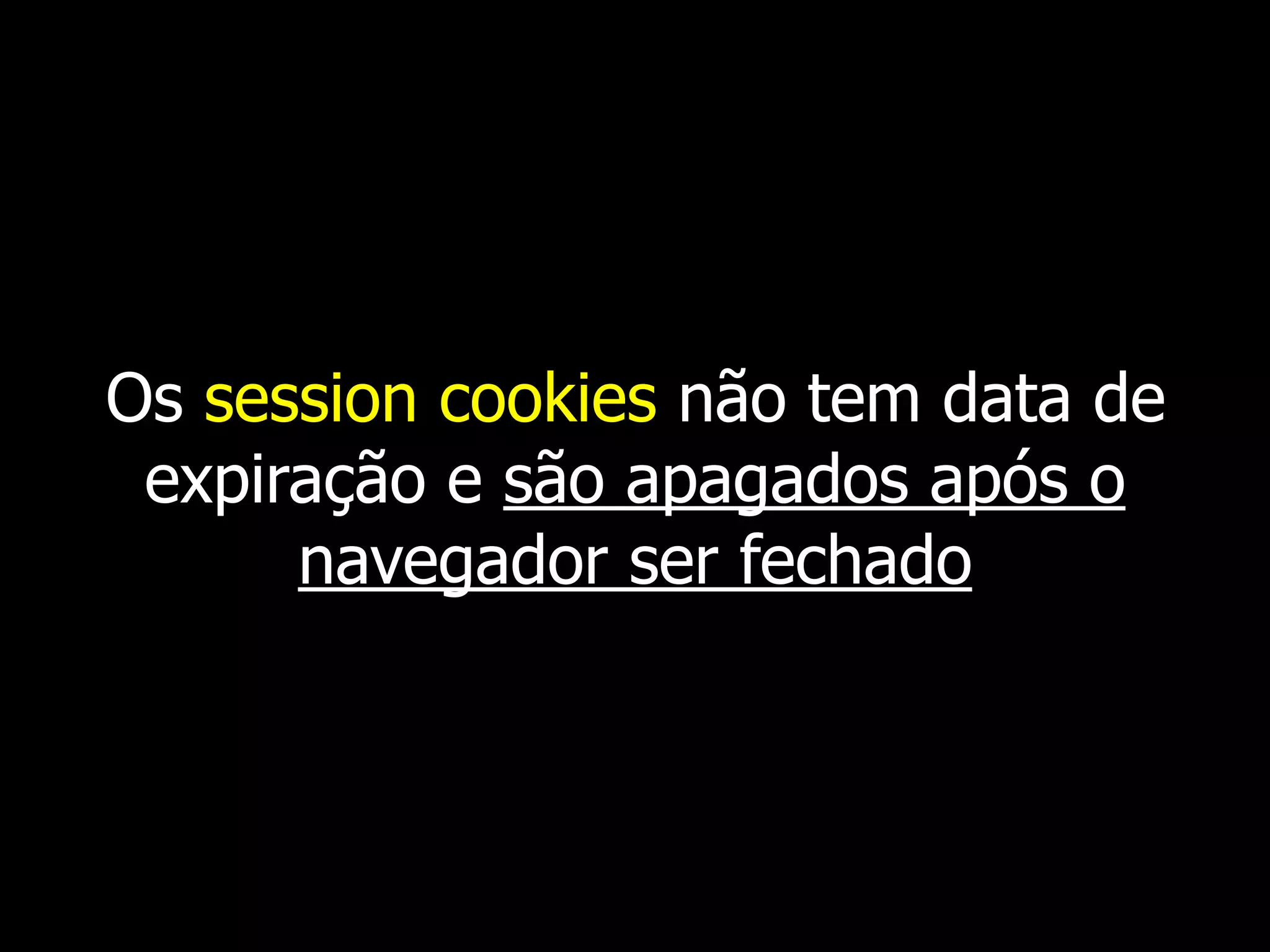 Os session cookies não tem data de
expiração e são apagados após o
navegador ser fechado
 