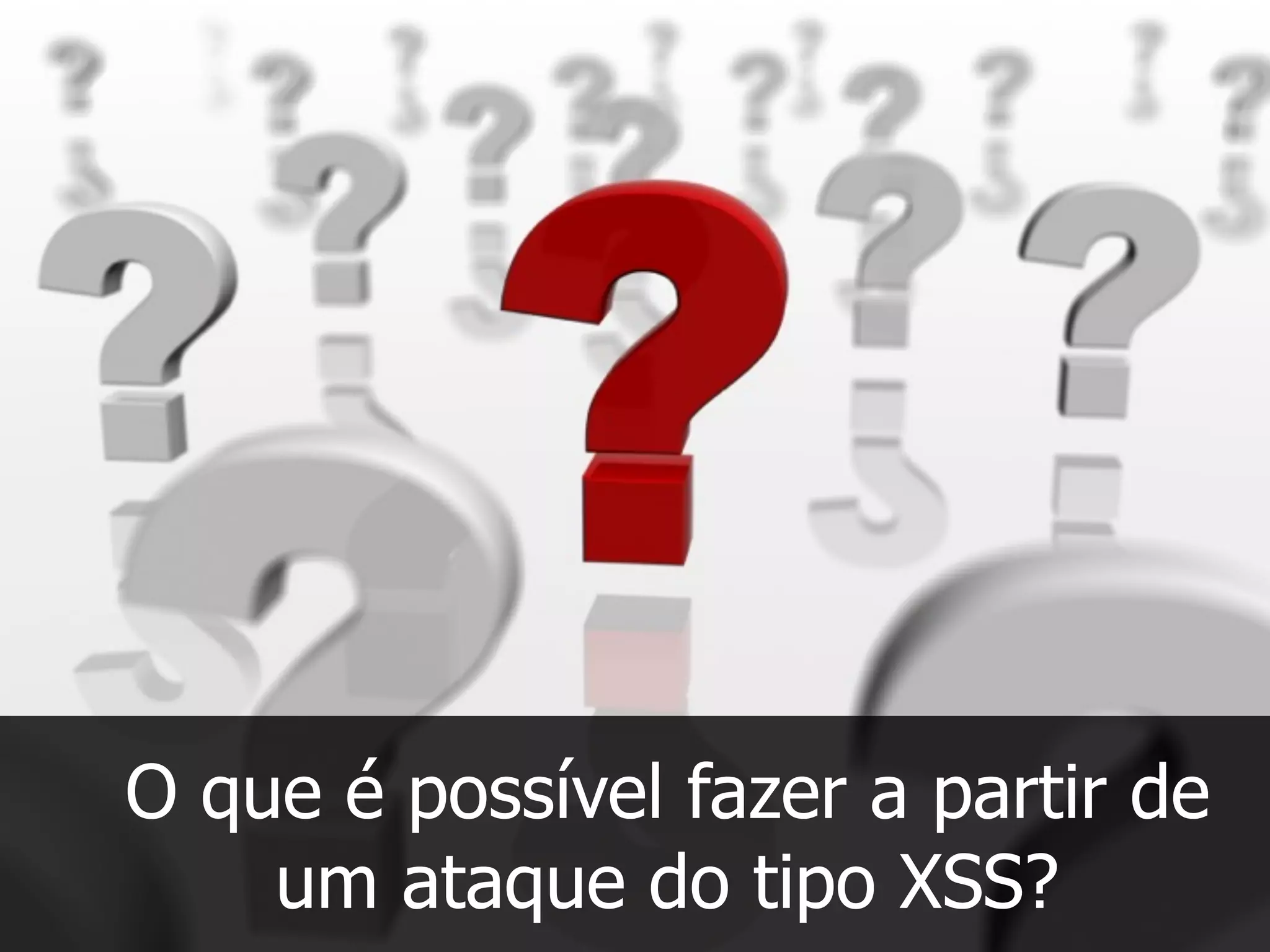 O que é possível fazer a partir de
um ataque do tipo XSS?
 
