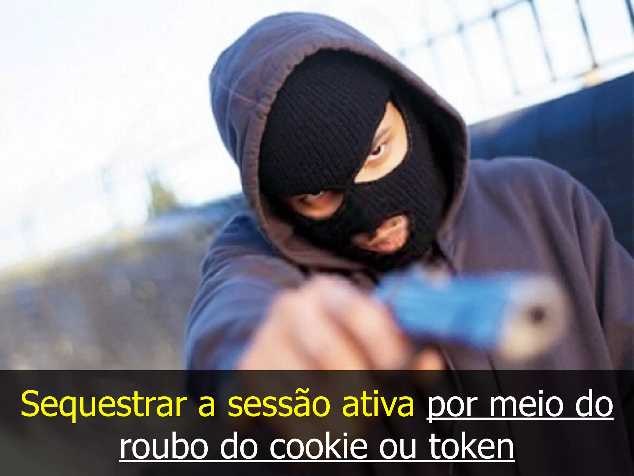 Sequestrar a sessão ativa por meio do
roubo do cookie ou token
 