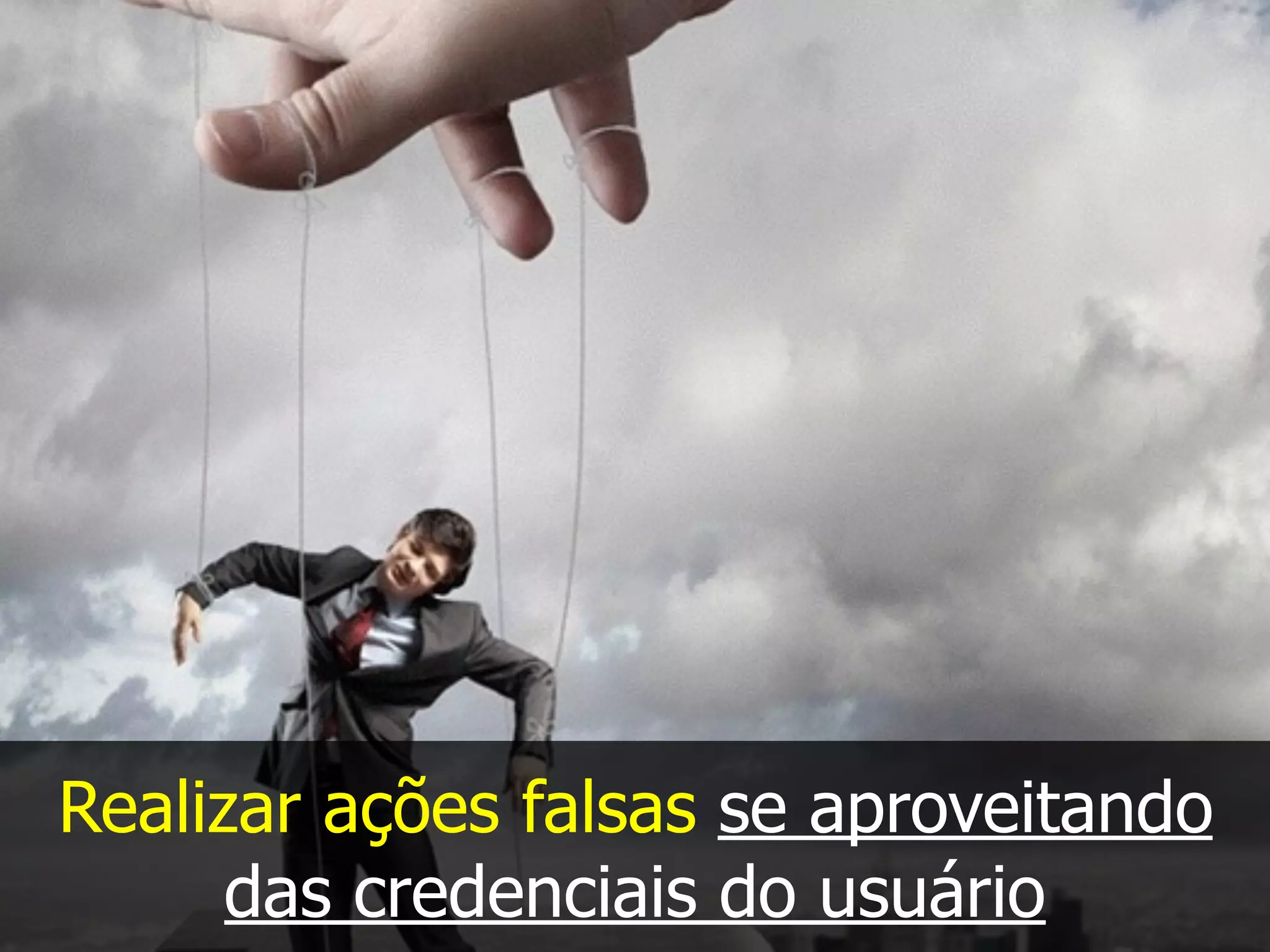 Realizar ações falsas se aproveitando
das credenciais do usuário
 